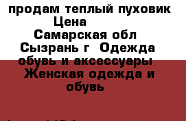 продам теплый пуховик › Цена ­ 1 000 - Самарская обл., Сызрань г. Одежда, обувь и аксессуары » Женская одежда и обувь   